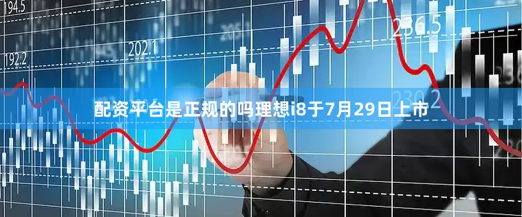 配资平台是正规的吗理想i8于7月29日上市