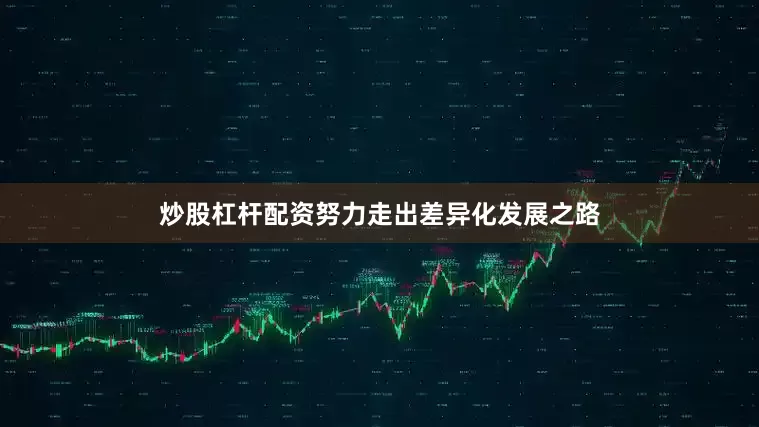 炒股杠杆配资努力走出差异化发展之路
