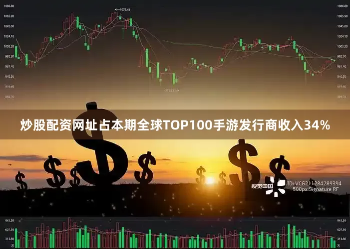 炒股配资网址占本期全球TOP100手游发行商收入34%