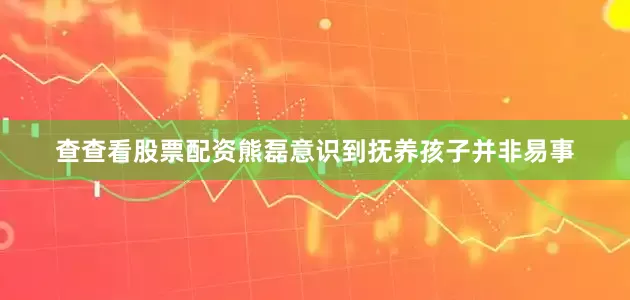 查查看股票配资熊磊意识到抚养孩子并非易事