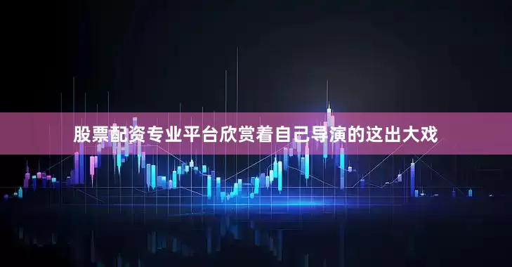 股票配资专业平台欣赏着自己导演的这出大戏