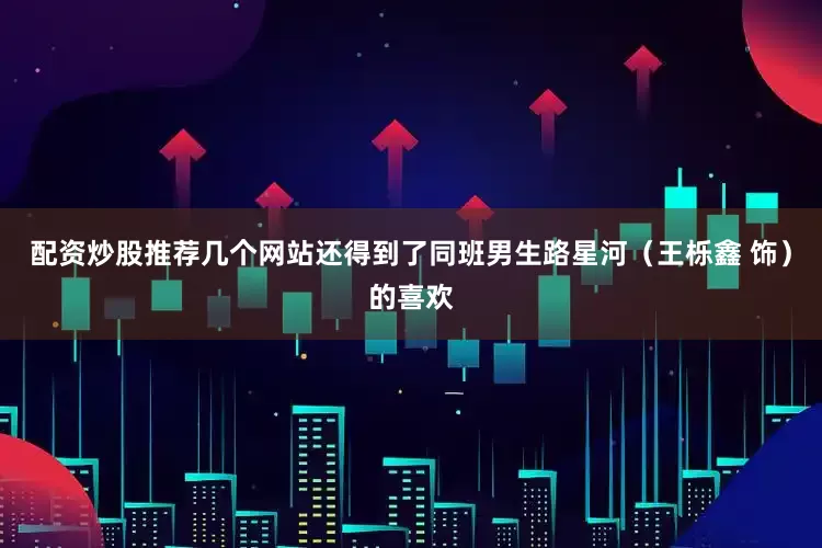 配资炒股推荐几个网站还得到了同班男生路星河（王栎鑫 饰）的喜欢