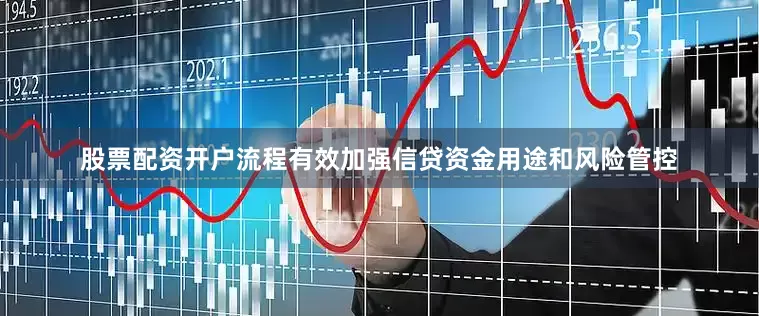 股票配资开户流程有效加强信贷资金用途和风险管控
