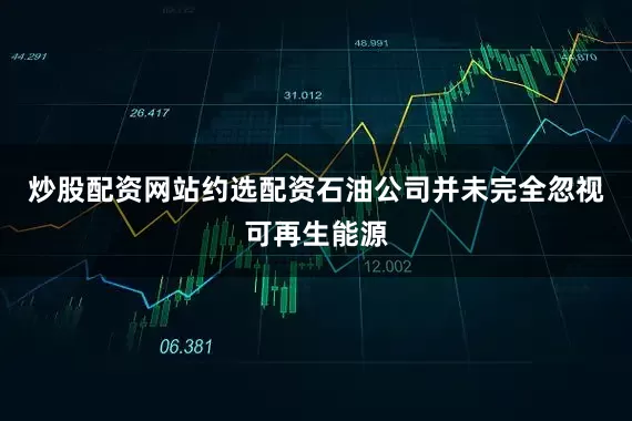 炒股配资网站约选配资石油公司并未完全忽视可再生能源