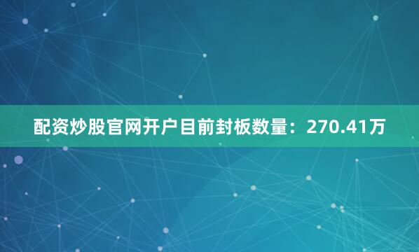 配资炒股官网开户目前封板数量：270.41万
