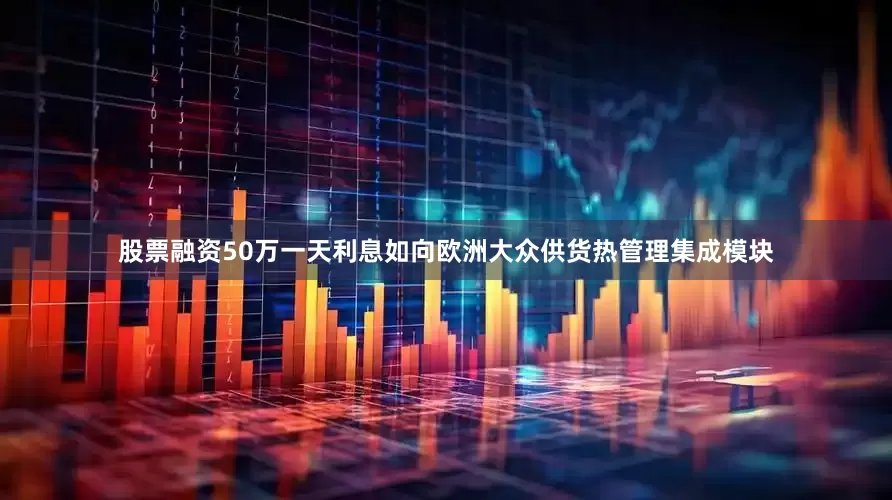 股票融资50万一天利息如向欧洲大众供货热管理集成模块