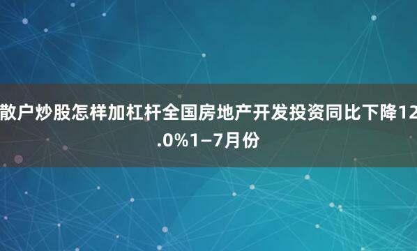散户炒股怎样加杠杆全国房地产开发投资同比下降12.0%1—7月份