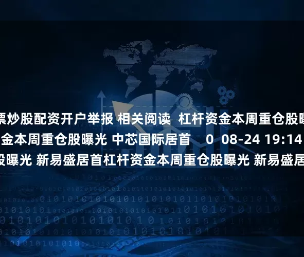 股票炒股配资开户举报 相关阅读  杠杆资金本周重仓股曝光 中芯国际居首杠杆资金本周重仓股曝光 中芯国际居首    0  08-24 19:14     杠杆资金本周重仓股曝光 新易盛居首杠杆资金本周重仓股曝光 新易盛居首    16  08-17 21:43     杠杆资金本周重仓股曝光 菲利华居首杠杆资金本周重仓股曝光 菲利华居首    16  07-27 17:09     杠杆资金本周重仓