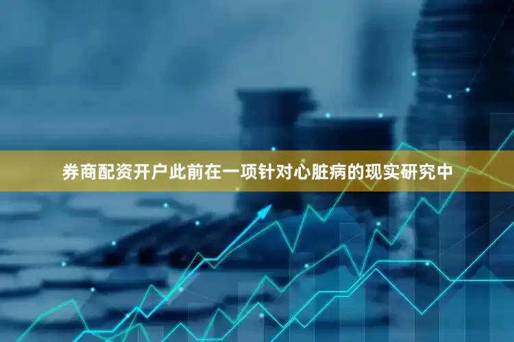 券商配资开户此前在一项针对心脏病的现实研究中