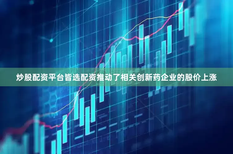 炒股配资平台皆选配资推动了相关创新药企业的股价上涨