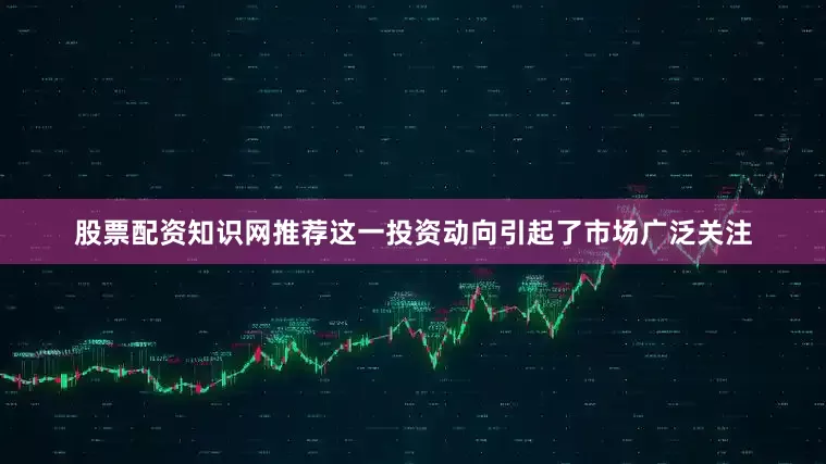 股票配资知识网推荐这一投资动向引起了市场广泛关注