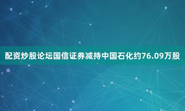配资炒股论坛国信证券减持中国石化约76.09万股