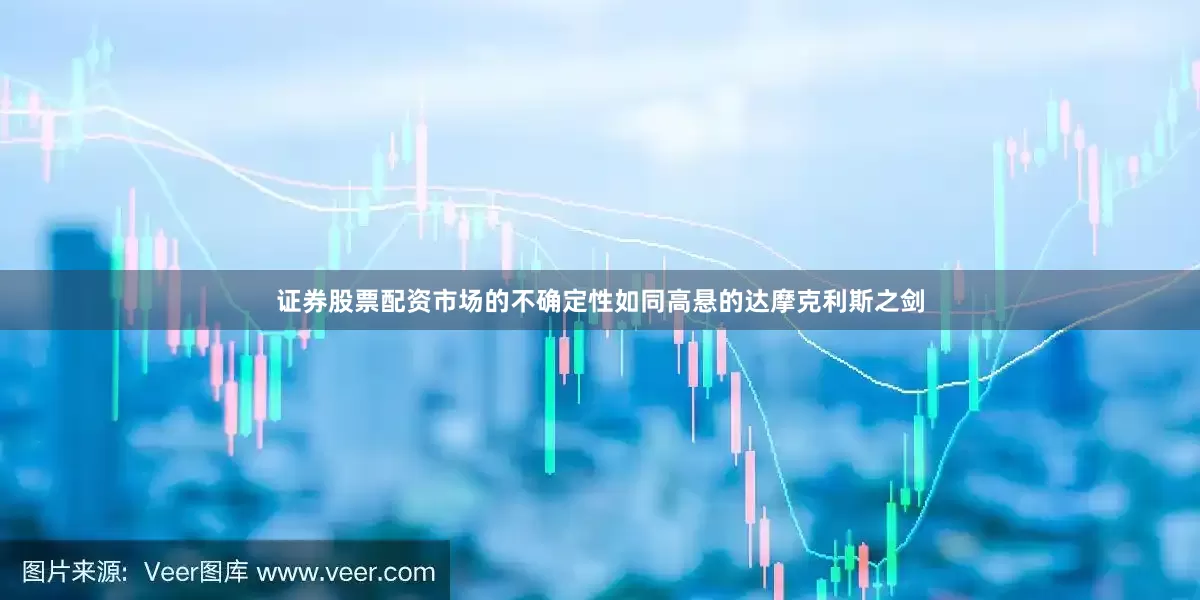 证券股票配资市场的不确定性如同高悬的达摩克利斯之剑