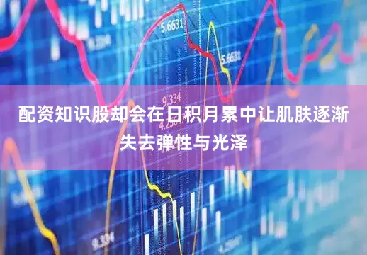 配资知识股却会在日积月累中让肌肤逐渐失去弹性与光泽