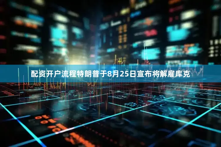 配资开户流程　　特朗普于8月25日宣布将解雇库克
