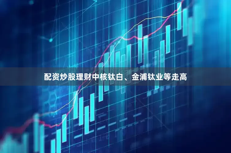 配资炒股理财中核钛白、金浦钛业等走高