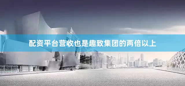 配资平台营收也是趣致集团的两倍以上