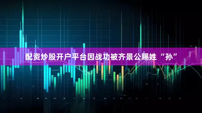 配资炒股开户平台因战功被齐景公赐姓 “孙”