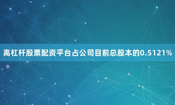 高杠杆股票配资平台占公司目前总股本的0.5121%