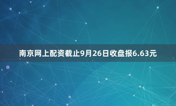 南京网上配资截止9月26日收盘报6.63元