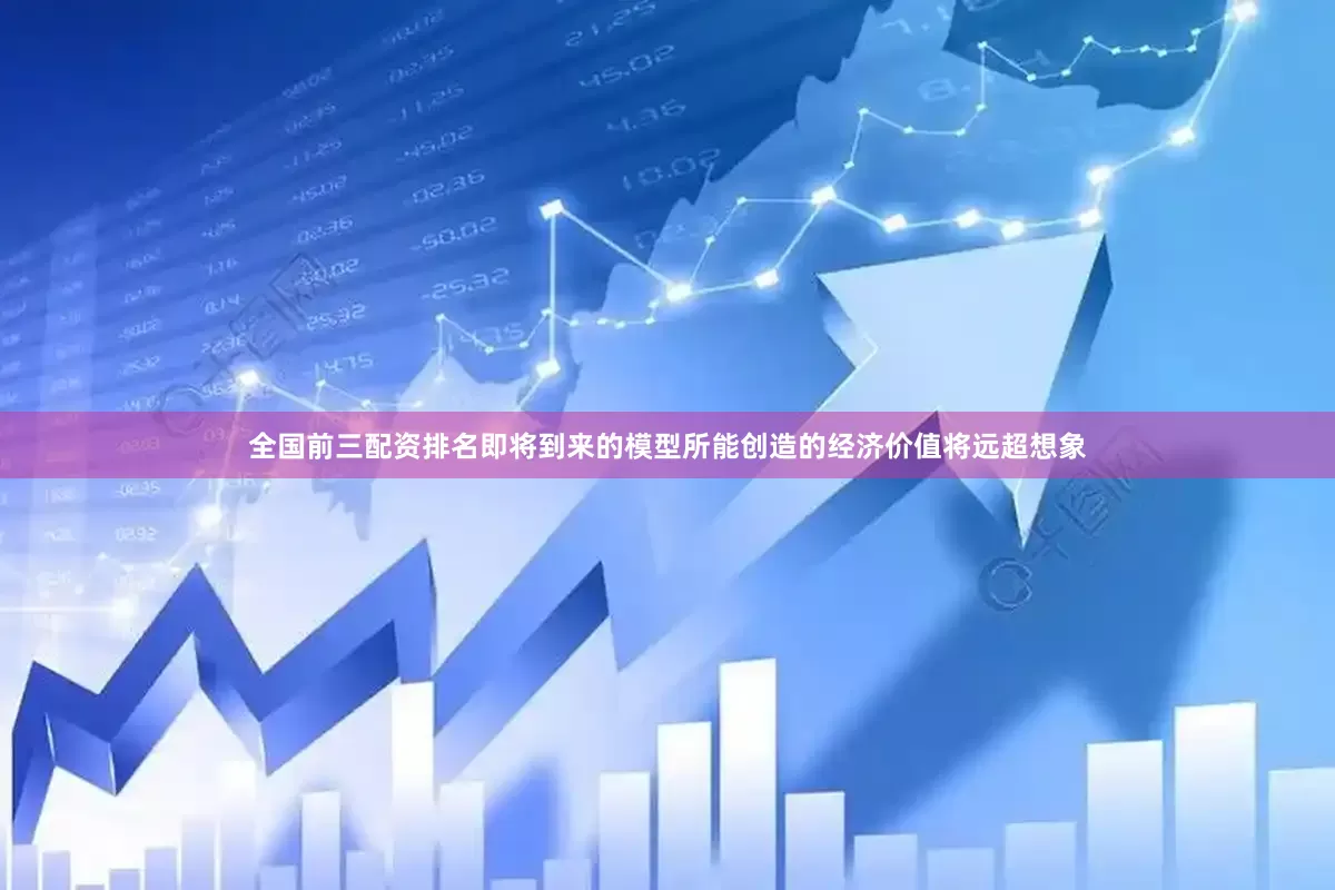 全国前三配资排名即将到来的模型所能创造的经济价值将远超想象