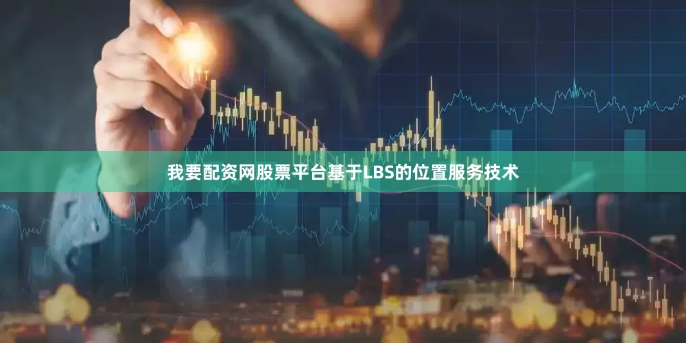 我要配资网股票平台基于LBS的位置服务技术