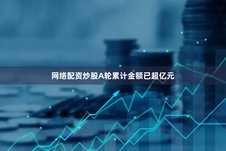 网络配资炒股A轮累计金额已超亿元